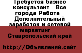 Требуется бизнес-консультант - Все города Работа » Дополнительный заработок и сетевой маркетинг   . Ставропольский край